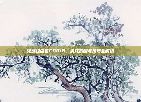 免费组合包COD16，游戏策略与技巧全解析