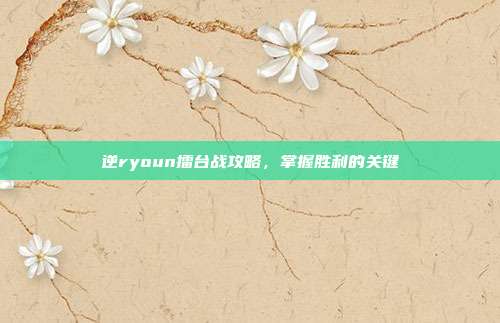 逆ryoun擂台战攻略，掌握胜利的关键