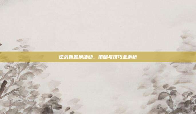 逆战新置换活动，策略与技巧全解析
