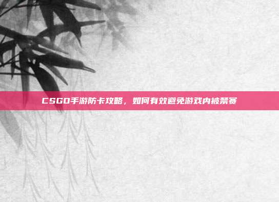 CSGO手游防卡攻略，如何有效避免游戏内被禁赛