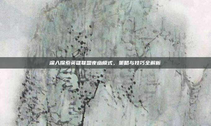 深入探索英雄联盟夜幽模式，策略与技巧全解析