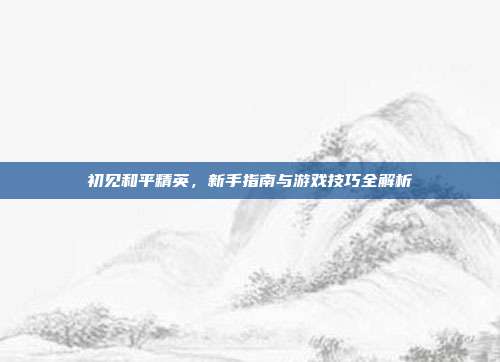 初见和平精英，新手指南与游戏技巧全解析