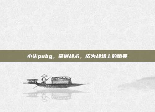小柒pubg，掌握战术，成为战场上的精英