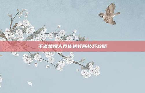 王者荣耀大乔传送打断技巧攻略