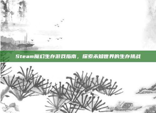 Steam魔幻生存游戏指南，探索未知世界的生存挑战