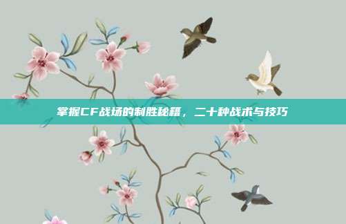 掌握CF战场的制胜秘籍，二十种战术与技巧