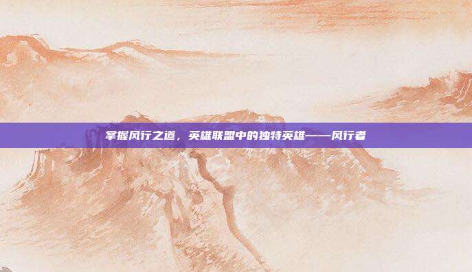 掌握风行之道，英雄联盟中的独特英雄——风行者