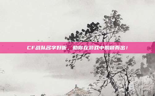 CF战队名字好听，助你在游戏中脱颖而出！