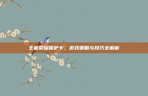 王者荣耀保护卡，游戏策略与技巧全解析