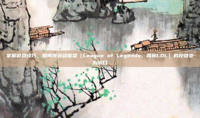 掌握游戏技巧，如何将英雄联盟（League of Legends，简称LOL）的按键变为窗口