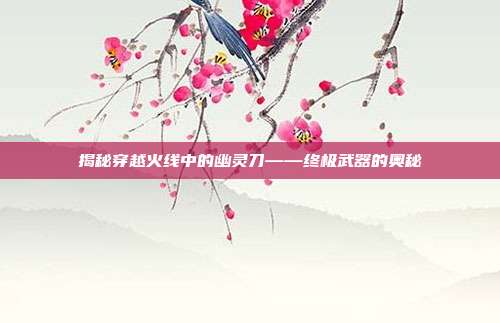 揭秘穿越火线中的幽灵刀——终极武器的奥秘