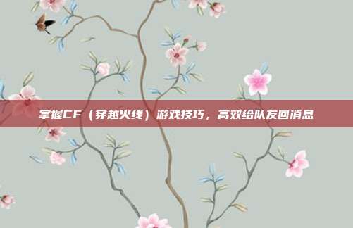 掌握CF（穿越火线）游戏技巧，高效给队友回消息