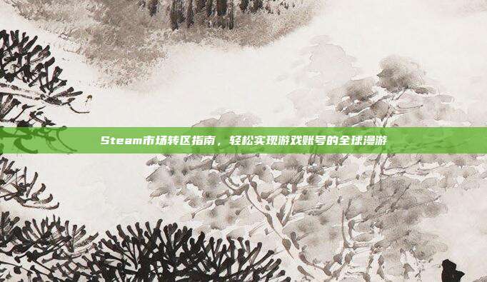 Steam市场转区指南，轻松实现游戏账号的全球漫游
