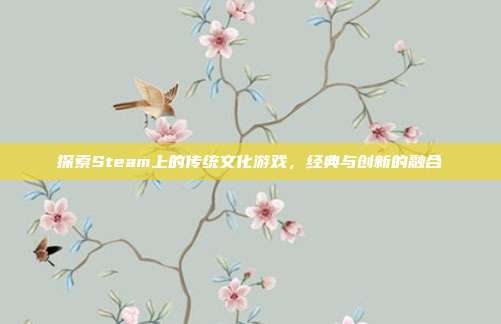 探索Steam上的传统文化游戏，经典与创新的融合