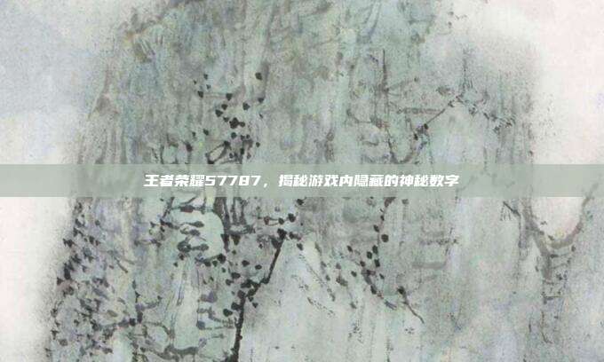 王者荣耀57787，揭秘游戏内隐藏的神秘数字