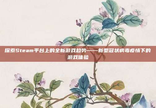 探索Steam平台上的全新游戏趋势——新型冠状病毒疫情下的游戏体验