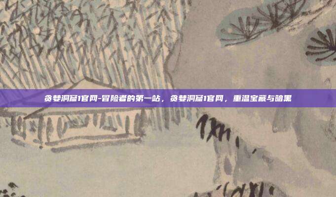 贪婪洞窟1官网-冒险者的第一站，贪婪洞窟1官网，重温宝藏与暗黑
