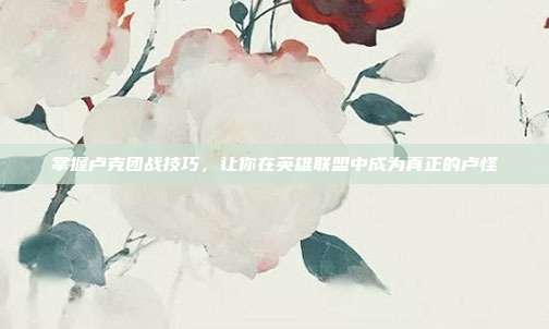 掌握卢克团战技巧，让你在英雄联盟中成为真正的卢怪