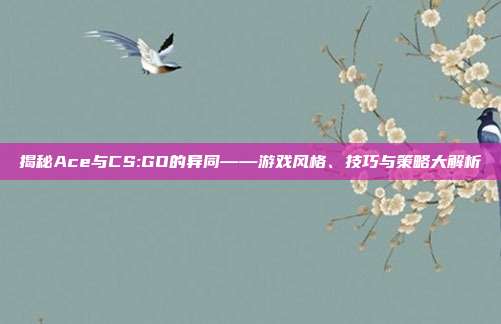 揭秘Ace与CS:GO的异同——游戏风格、技巧与策略大解析