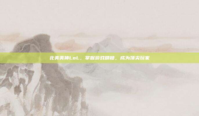 北美美神LoL，掌握游戏精髓，成为顶尖玩家