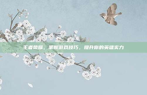王者荣耀，掌握游戏技巧，提升你的英雄实力