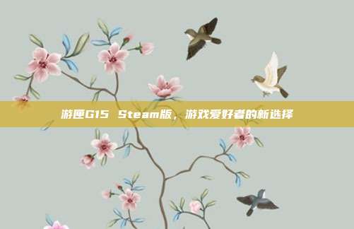 游匣G15 Steam版，游戏爱好者的新选择