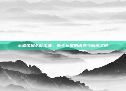 王者荣耀不能出师，新手玩家的困惑与解决之道