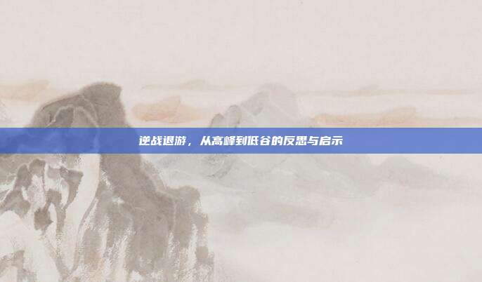 逆战退游,从高峰到低谷的反思与启示