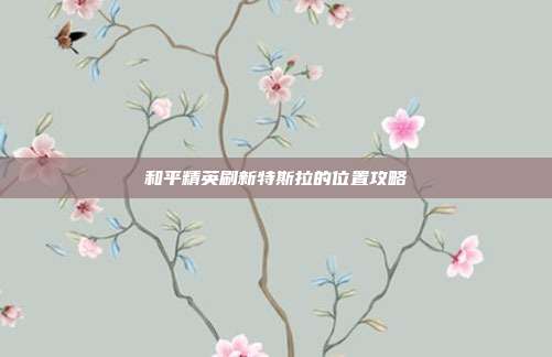 和平精英刷新特斯拉的位置攻略