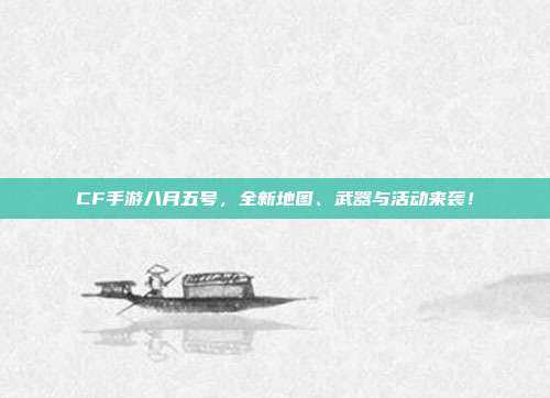 CF手游八月五号,全新地图、武器与活动来袭!