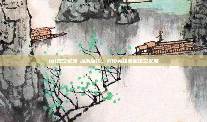lol虚空家族-深渊凝视，解锁英雄联盟虚空家族