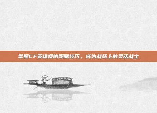 掌握CF英雄樱的踢腿技巧，成为战场上的灵活战士