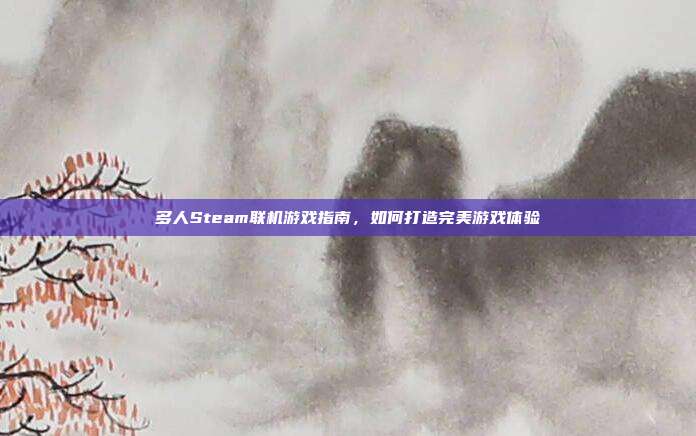 多人Steam联机游戏指南，如何打造完美游戏体验