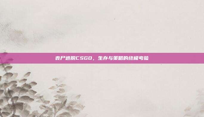 丧尸逃脱CSGO，生存与策略的终极考验