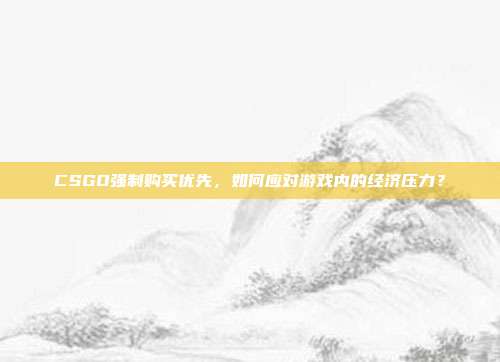 CSGO强制购买优先，如何应对游戏内的经济压力？