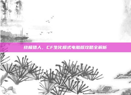 终极猎人，CF生化模式电脑版攻略全解析