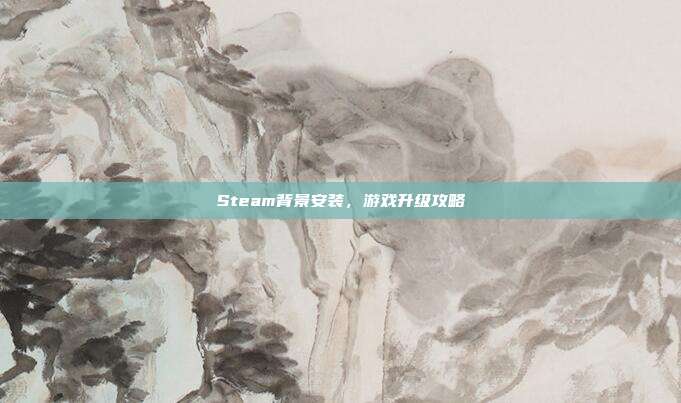 Steam背景安装，游戏升级攻略