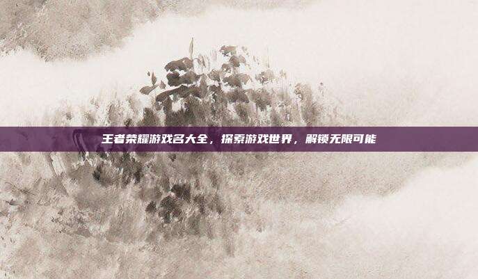 王者荣耀游戏名大全，探索游戏世界，解锁无限可能