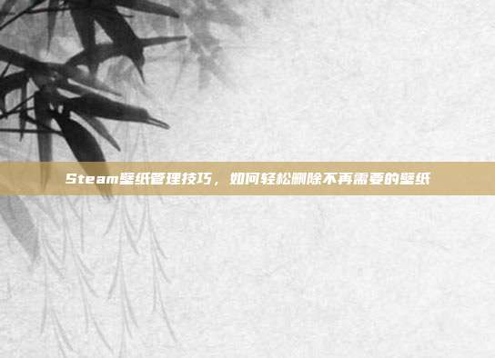 Steam壁纸管理技巧，如何轻松删除不再需要的壁纸