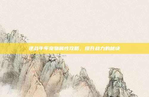 逆战牛年宠物属性攻略，提升战力的秘诀