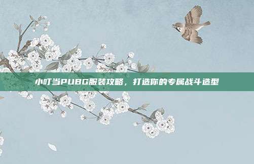 小叮当PUBG服装攻略，打造你的专属战斗造型