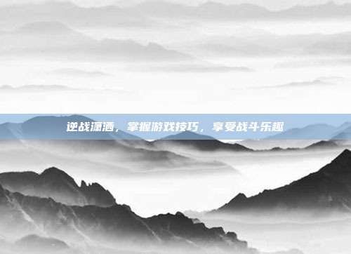 逆战潇洒，掌握游戏技巧，享受战斗乐趣