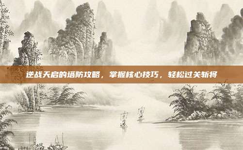 逆战天启的塔防攻略，掌握核心技巧，轻松过关斩将
