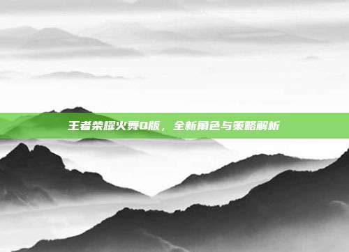王者荣耀火舞Q版，全新角色与策略解析