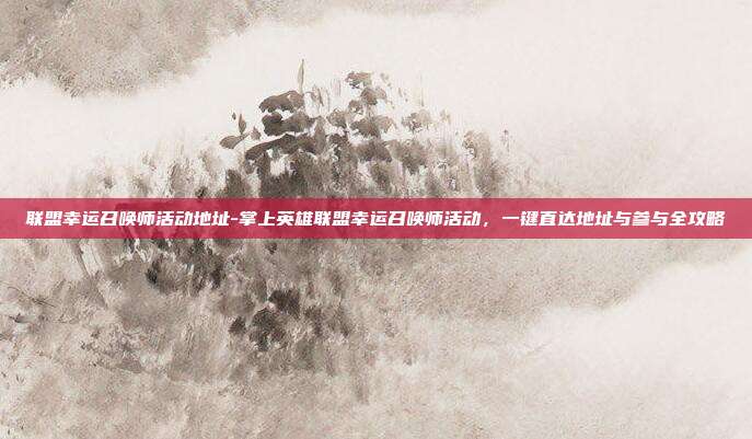 联盟幸运召唤师活动地址-掌上英雄联盟幸运召唤师活动，一键直达地址与参与全攻略