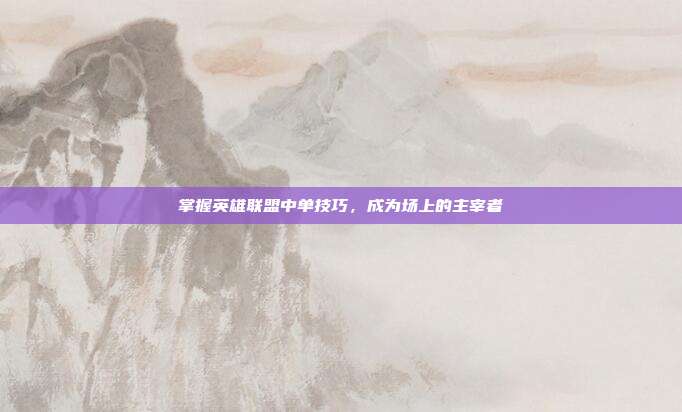 掌握英雄联盟中单技巧，成为场上的主宰者