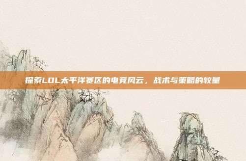 探索LOL太平洋赛区的电竞风云，战术与策略的较量