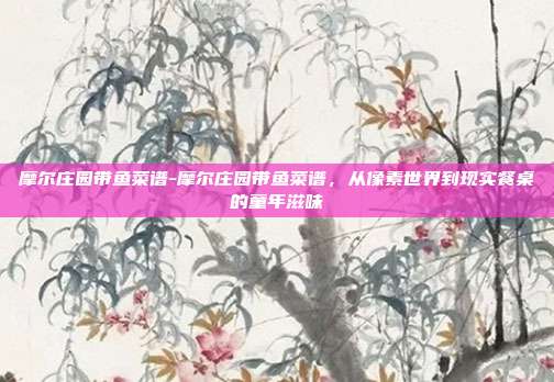 摩尔庄园带鱼菜谱-摩尔庄园带鱼菜谱，从像素世界到现实餐桌的童年滋味
