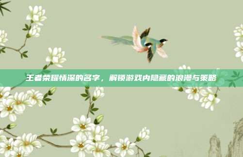 王者荣耀情深的名字，解锁游戏内隐藏的浪漫与策略