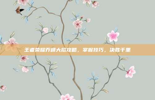 王者荣耀乔峰大招攻略，掌握技巧，决胜千里